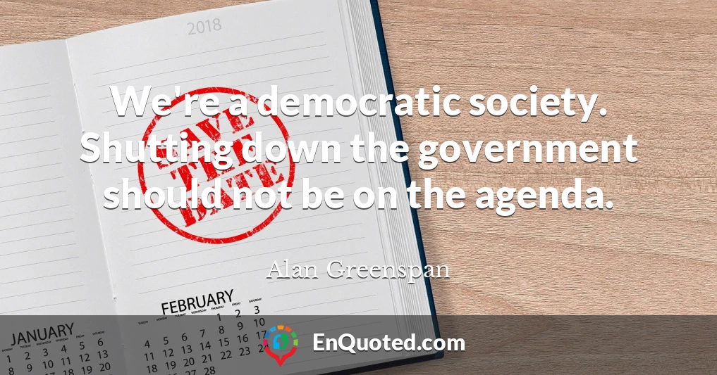 We're a democratic society. Shutting down the government should not be on the agenda.