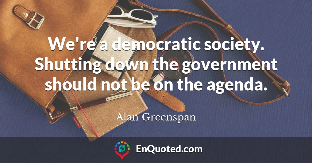 We're a democratic society. Shutting down the government should not be on the agenda.