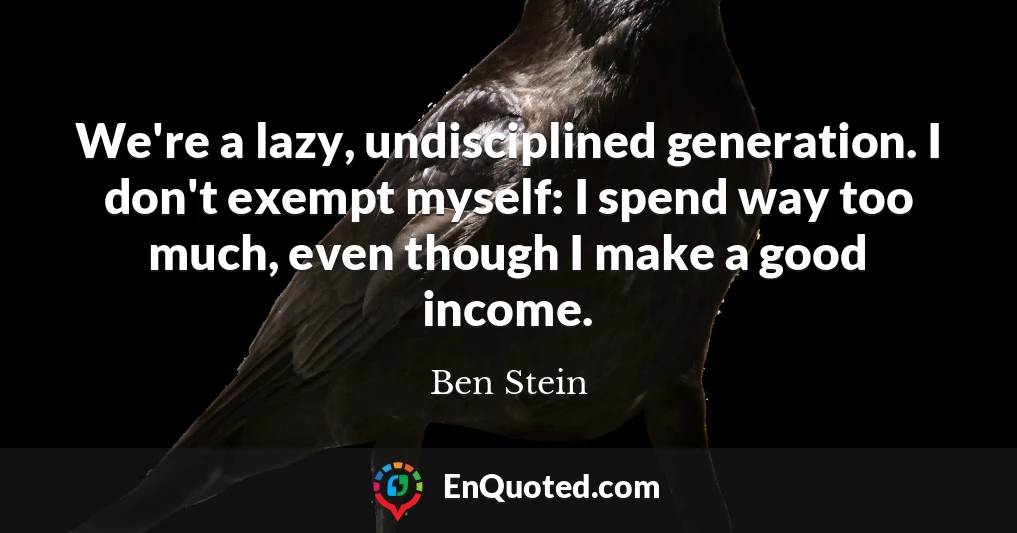 We're a lazy, undisciplined generation. I don't exempt myself: I spend way too much, even though I make a good income.