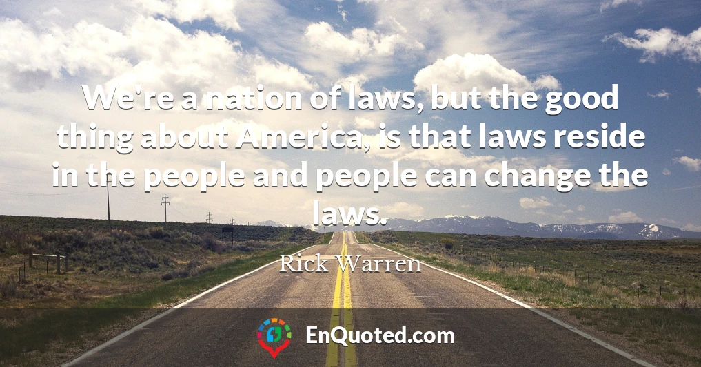 We're a nation of laws, but the good thing about America, is that laws reside in the people and people can change the laws.