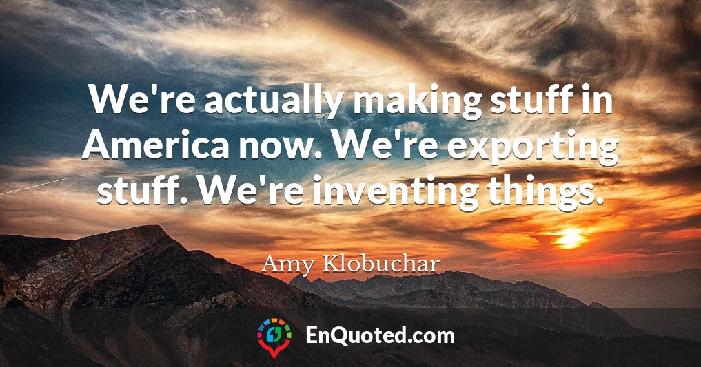 We're actually making stuff in America now. We're exporting stuff. We're inventing things.
