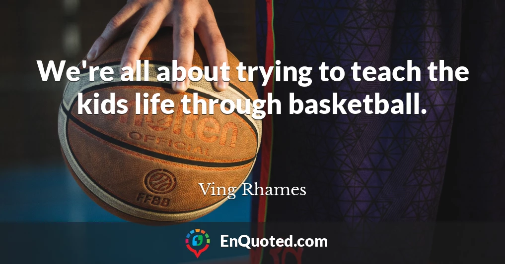 We're all about trying to teach the kids life through basketball.