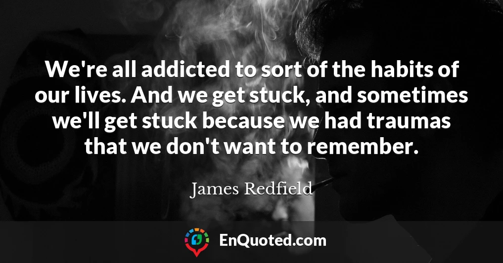 We're all addicted to sort of the habits of our lives. And we get stuck, and sometimes we'll get stuck because we had traumas that we don't want to remember.