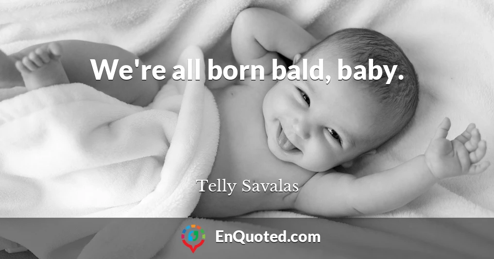 We're all born bald, baby.