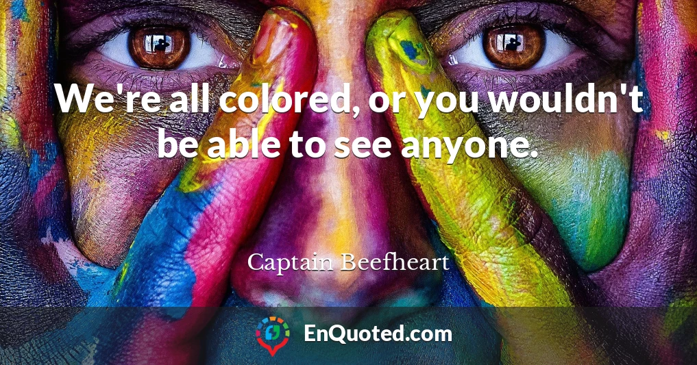 We're all colored, or you wouldn't be able to see anyone.