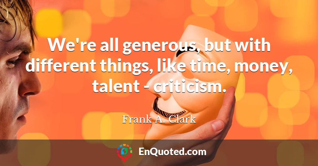 We're all generous, but with different things, like time, money, talent - criticism.