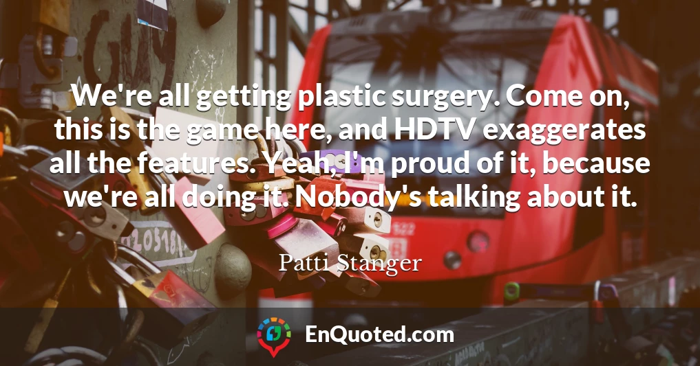 We're all getting plastic surgery. Come on, this is the game here, and HDTV exaggerates all the features. Yeah, I'm proud of it, because we're all doing it. Nobody's talking about it.