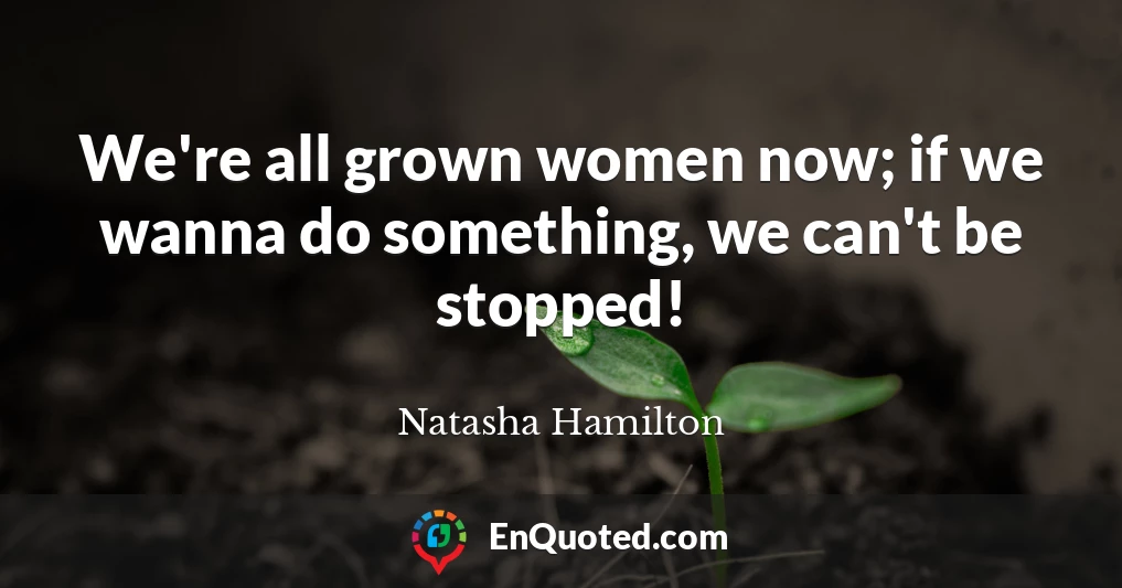 We're all grown women now; if we wanna do something, we can't be stopped!