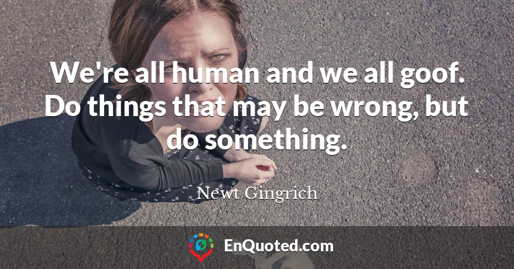 We're all human and we all goof. Do things that may be wrong, but do something.