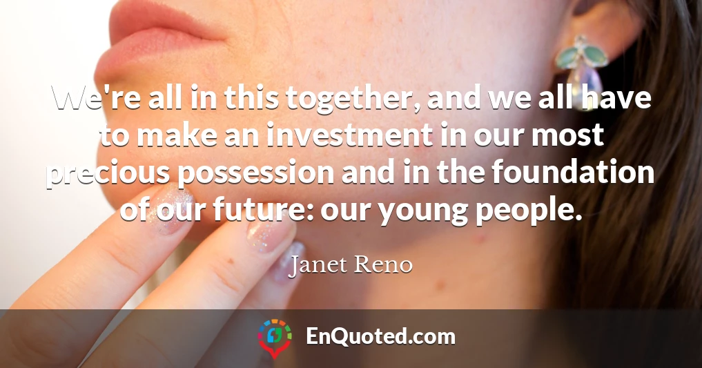 We're all in this together, and we all have to make an investment in our most precious possession and in the foundation of our future: our young people.