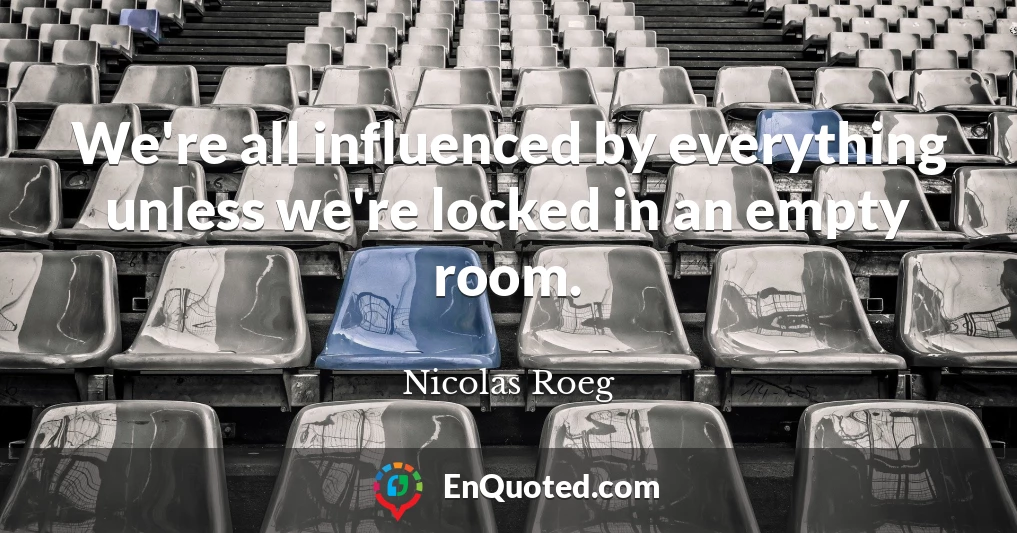 We're all influenced by everything unless we're locked in an empty room.