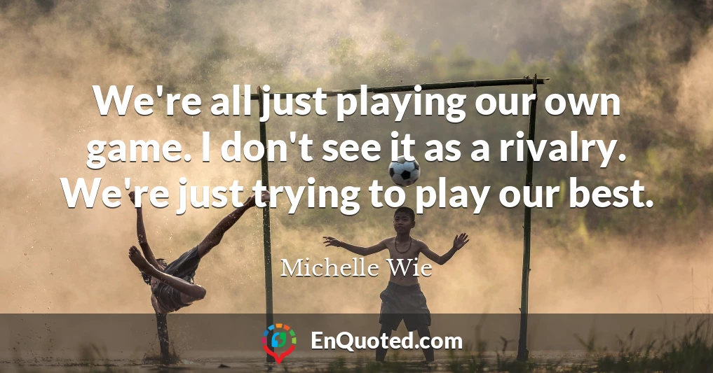 We're all just playing our own game. I don't see it as a rivalry. We're just trying to play our best.