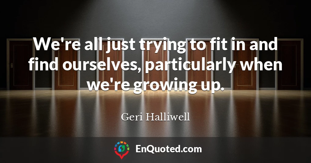 We're all just trying to fit in and find ourselves, particularly when we're growing up.