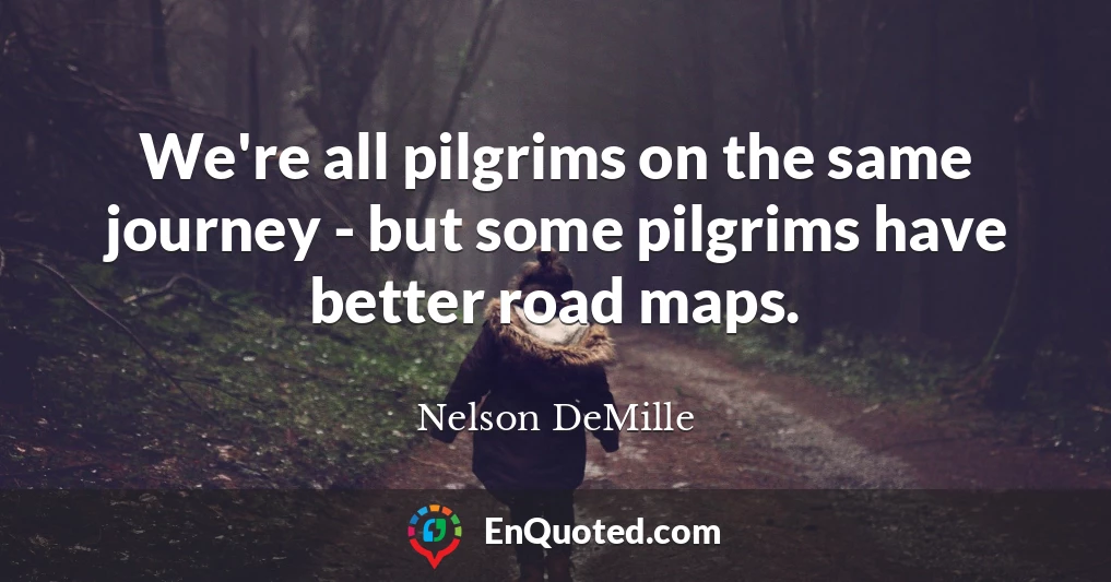We're all pilgrims on the same journey - but some pilgrims have better road maps.