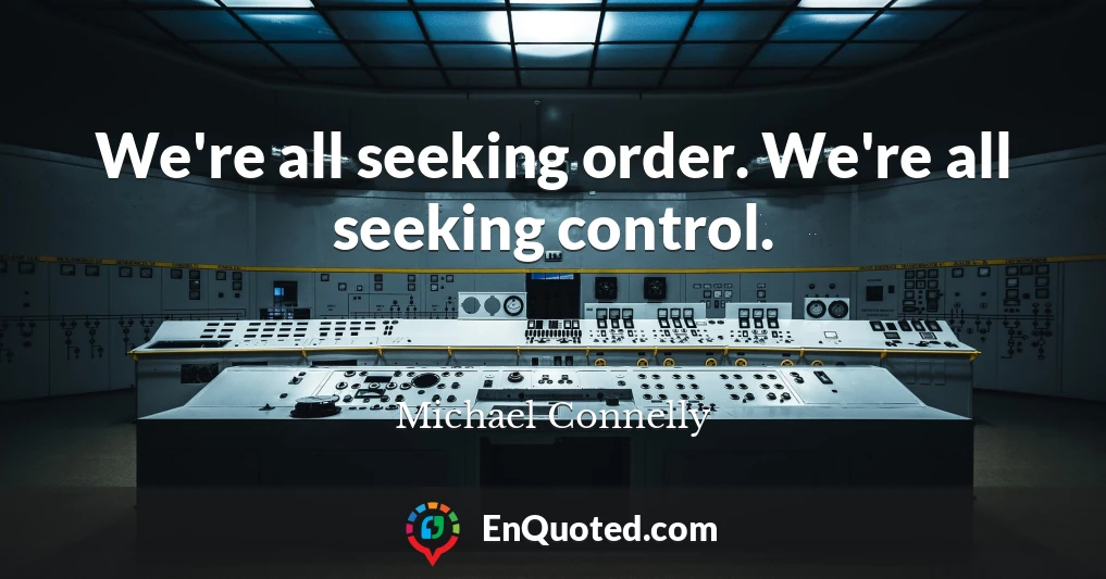 We're all seeking order. We're all seeking control.