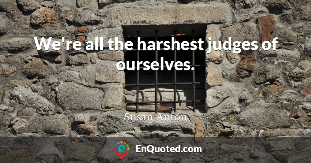 We're all the harshest judges of ourselves.