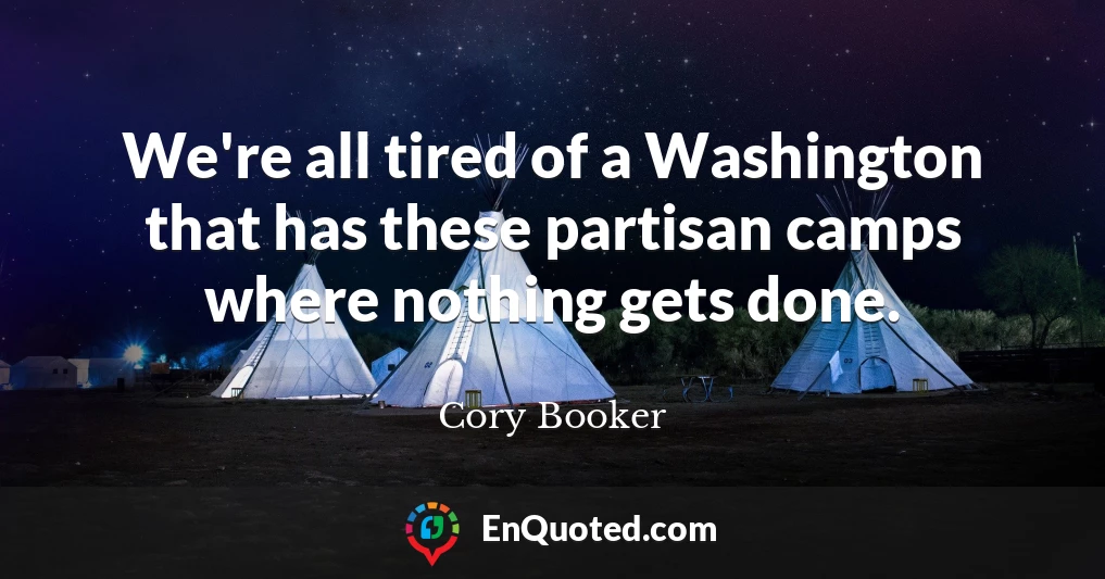 We're all tired of a Washington that has these partisan camps where nothing gets done.