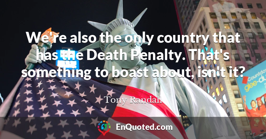 We're also the only country that has the Death Penalty. That's something to boast about, isn't it?