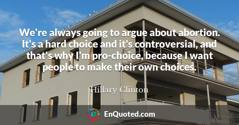 We're always going to argue about abortion. It's a hard choice and it's controversial, and that's why I'm pro-choice, because I want people to make their own choices.