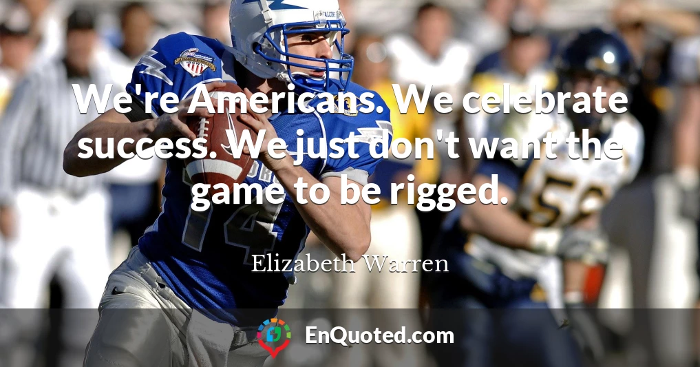We're Americans. We celebrate success. We just don't want the game to be rigged.