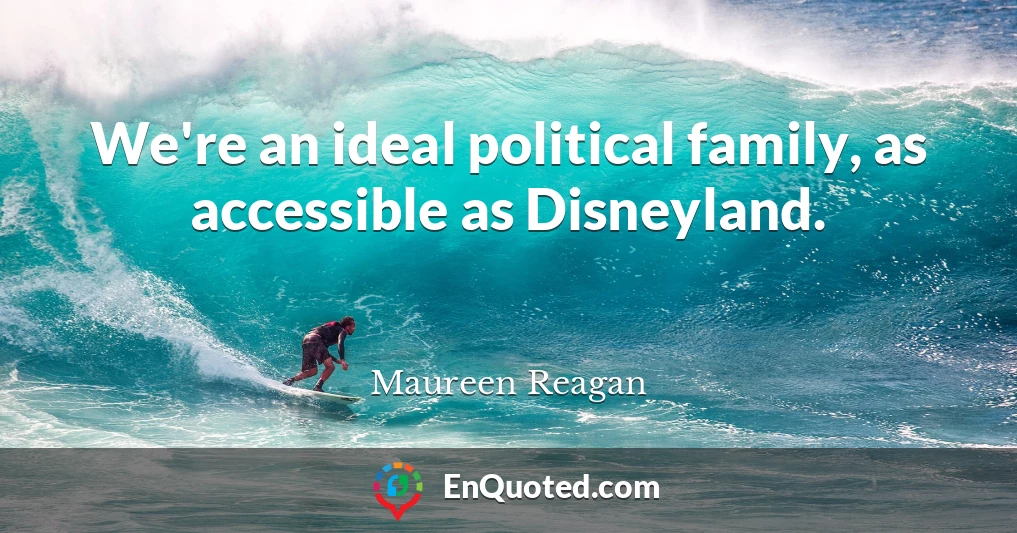 We're an ideal political family, as accessible as Disneyland.