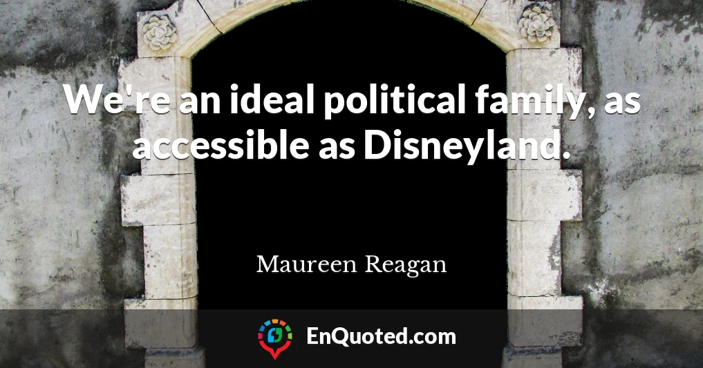 We're an ideal political family, as accessible as Disneyland.