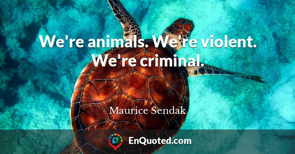 We're animals. We're violent. We're criminal.