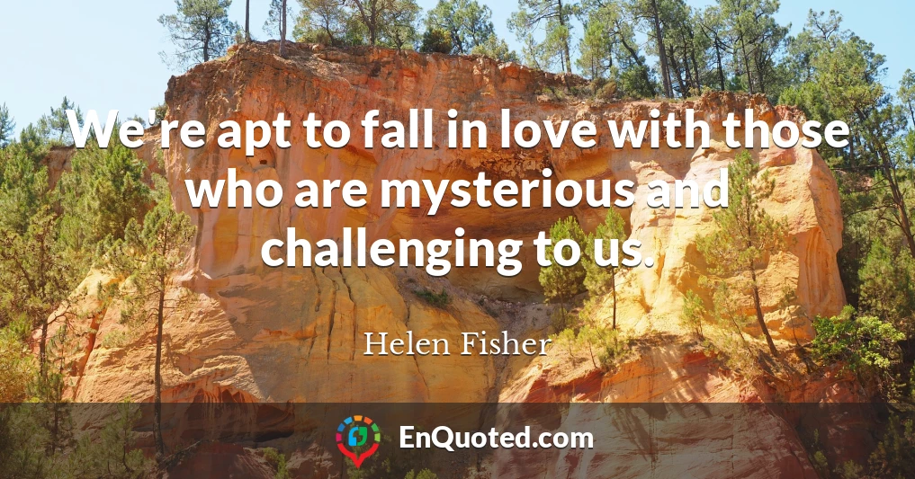 We're apt to fall in love with those who are mysterious and challenging to us.