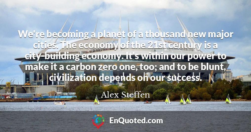 We're becoming a planet of a thousand new major cities. The economy of the 21st century is a city-building economy. It's within our power to make it a carbon zero one, too; and to be blunt, civilization depends on our success.