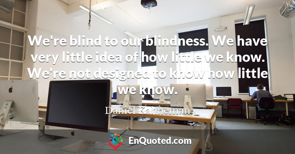 We're blind to our blindness. We have very little idea of how little we know. We're not designed to know how little we know.