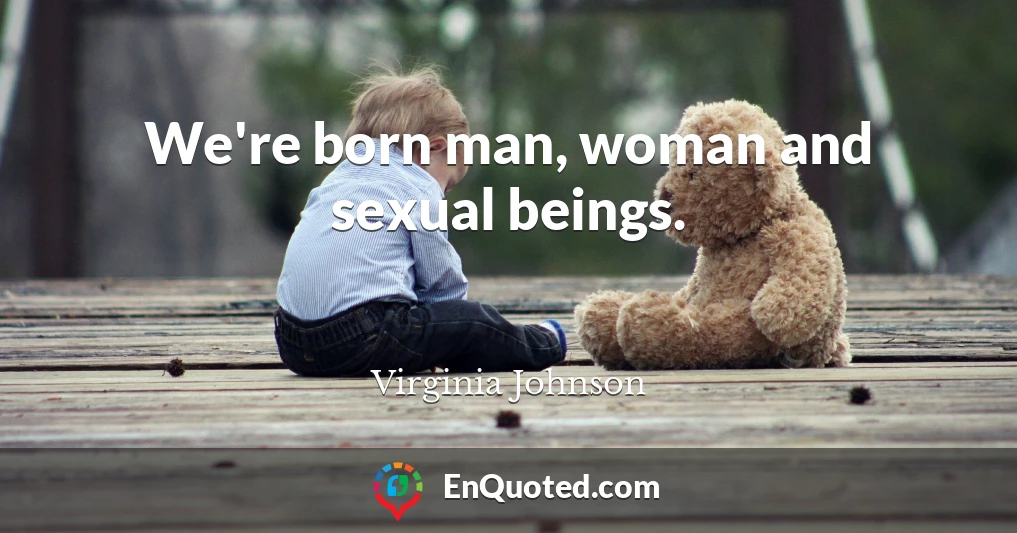 We're born man, woman and sexual beings.