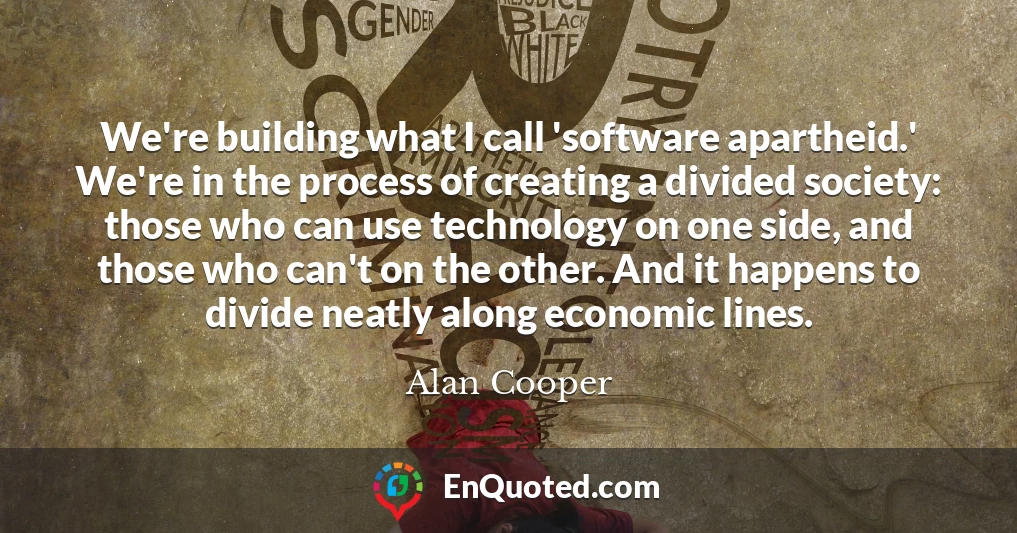 We're building what I call 'software apartheid.' We're in the process of creating a divided society: those who can use technology on one side, and those who can't on the other. And it happens to divide neatly along economic lines.