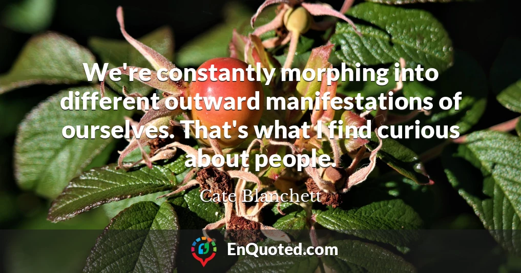 We're constantly morphing into different outward manifestations of ourselves. That's what I find curious about people.