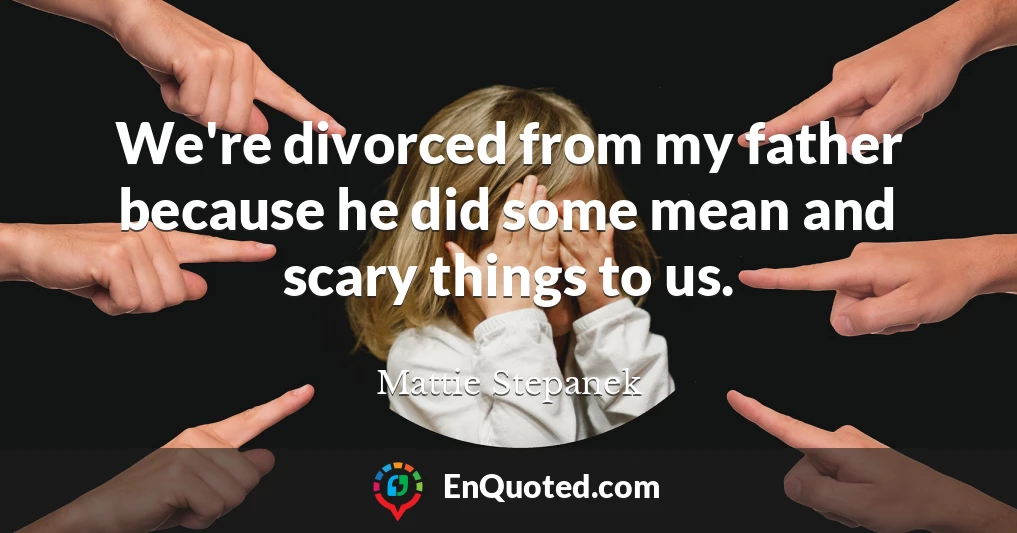 We're divorced from my father because he did some mean and scary things to us.