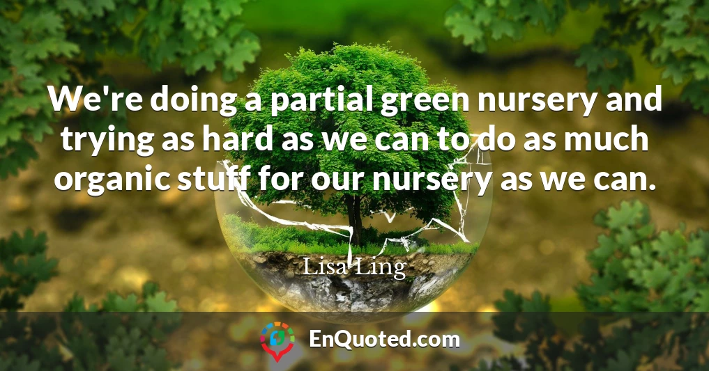 We're doing a partial green nursery and trying as hard as we can to do as much organic stuff for our nursery as we can.