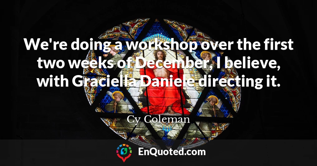 We're doing a workshop over the first two weeks of December, I believe, with Graciella Daniele directing it.