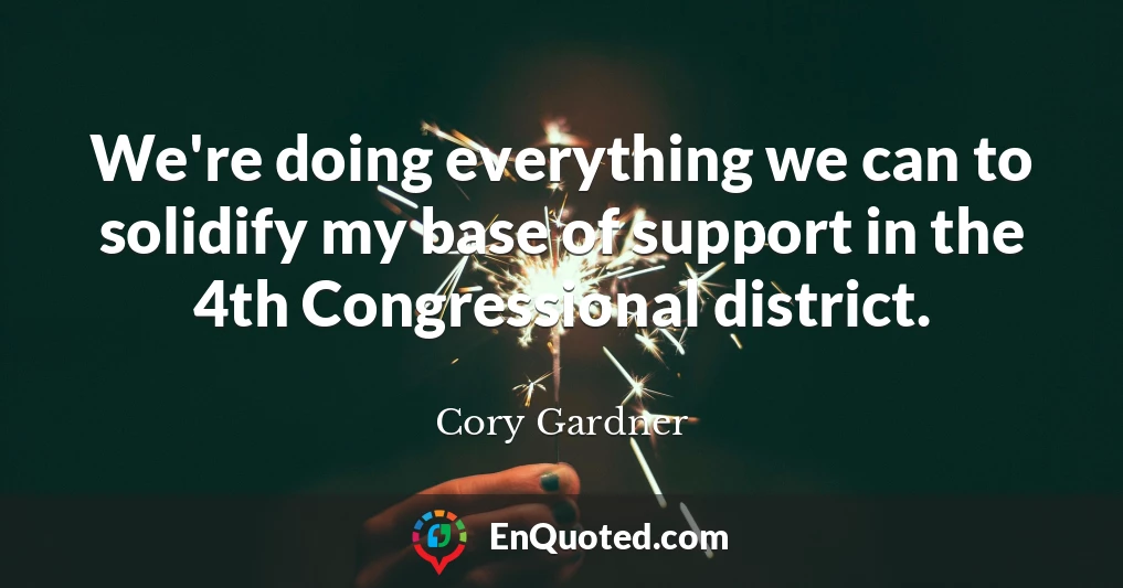 We're doing everything we can to solidify my base of support in the 4th Congressional district.