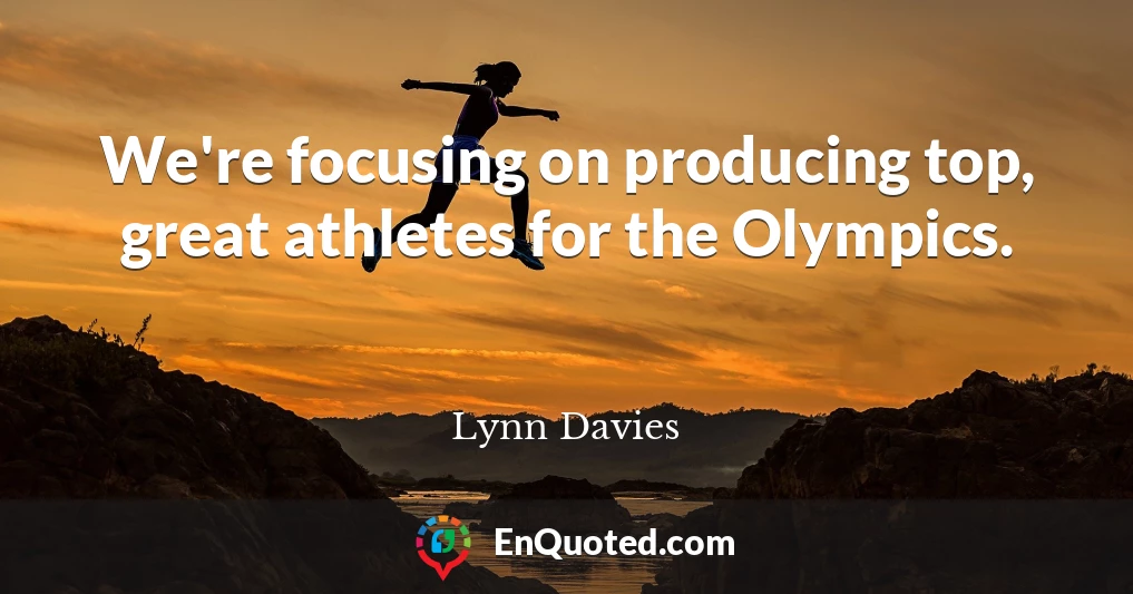 We're focusing on producing top, great athletes for the Olympics.