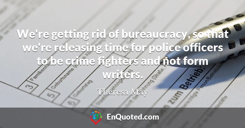 We're getting rid of bureaucracy, so that we're releasing time for police officers to be crime fighters and not form writers.
