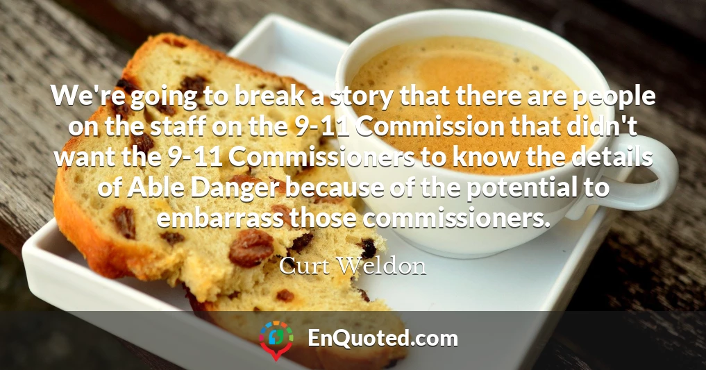 We're going to break a story that there are people on the staff on the 9-11 Commission that didn't want the 9-11 Commissioners to know the details of Able Danger because of the potential to embarrass those commissioners.