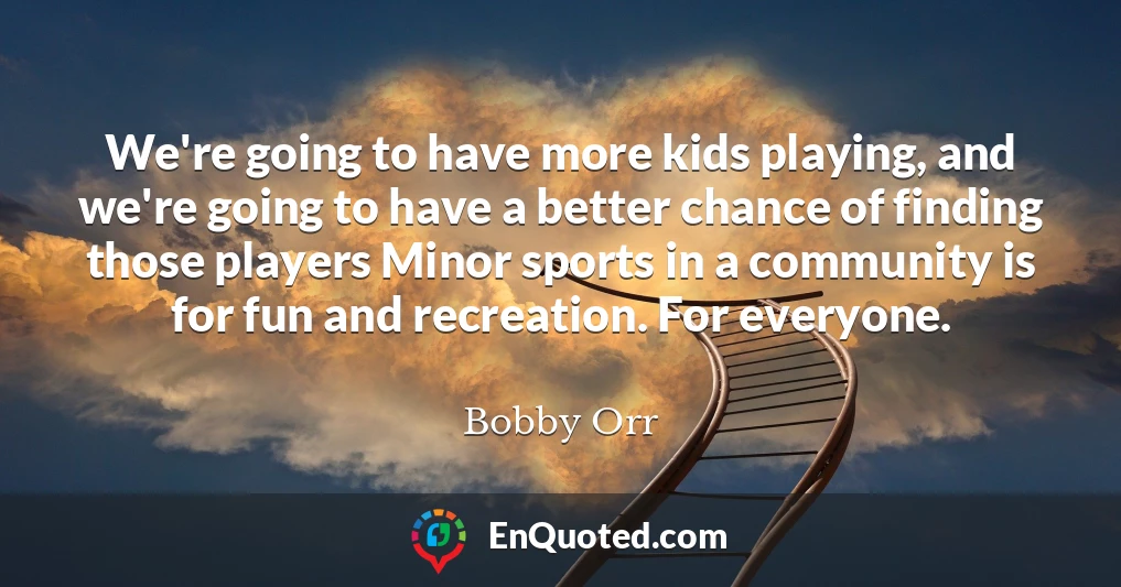 We're going to have more kids playing, and we're going to have a better chance of finding those players Minor sports in a community is for fun and recreation. For everyone.