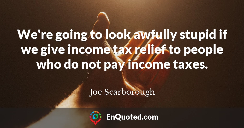 We're going to look awfully stupid if we give income tax relief to people who do not pay income taxes.