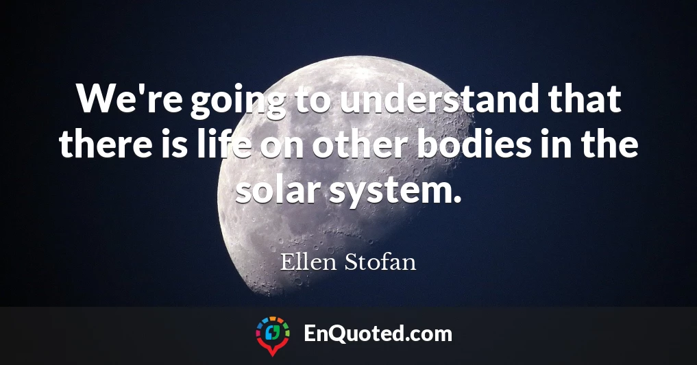 We're going to understand that there is life on other bodies in the solar system.