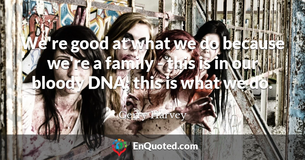 We're good at what we do because we're a family - this is in our bloody DNA; this is what we do.