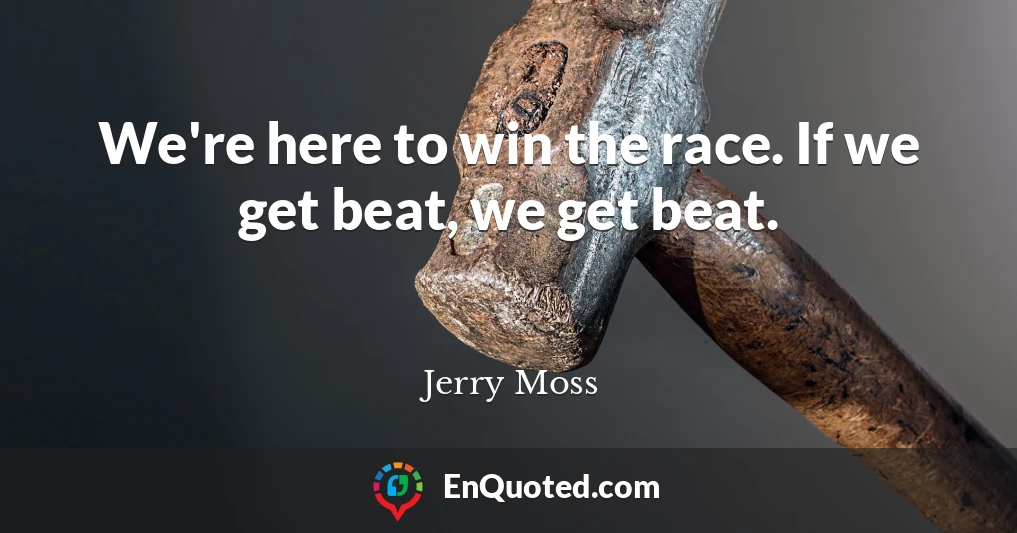 We're here to win the race. If we get beat, we get beat.