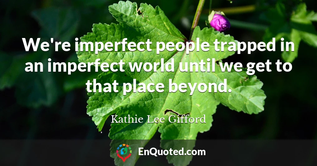 We're imperfect people trapped in an imperfect world until we get to that place beyond.