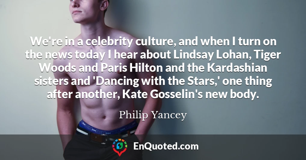 We're in a celebrity culture, and when I turn on the news today I hear about Lindsay Lohan, Tiger Woods and Paris Hilton and the Kardashian sisters and 'Dancing with the Stars,' one thing after another, Kate Gosselin's new body.