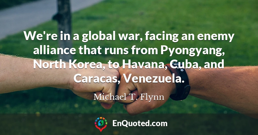 We're in a global war, facing an enemy alliance that runs from Pyongyang, North Korea, to Havana, Cuba, and Caracas, Venezuela.