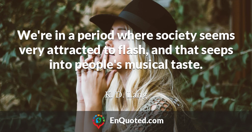 We're in a period where society seems very attracted to flash, and that seeps into people's musical taste.
