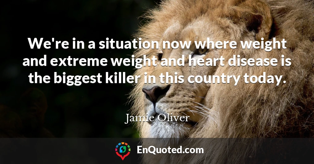 We're in a situation now where weight and extreme weight and heart disease is the biggest killer in this country today.